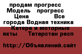 продам прогресс 4 › Модель ­ прогресс 4 › Цена ­ 40 000 - Все города Водная техника » Катера и моторные яхты   . Татарстан респ.